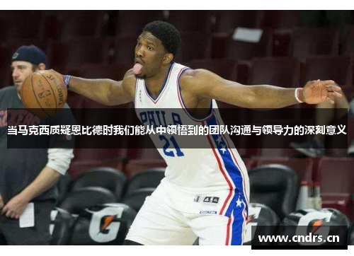 当马克西质疑恩比德时我们能从中领悟到的团队沟通与领导力的深刻意义 当马克西质疑恩比德时我们能从中领悟到的团队沟通与领导力的深刻意义