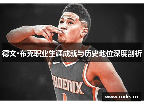 德文·布克职业生涯成就与历史地位深度剖析 德文·布克职业生涯成就与历史地位深度剖析